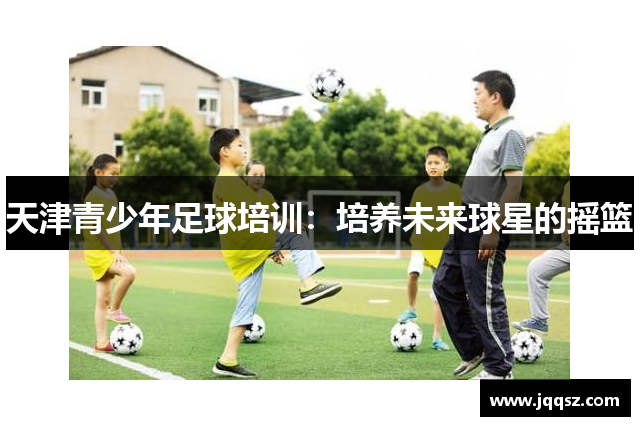 天津青少年足球培训：培养未来球星的摇篮
