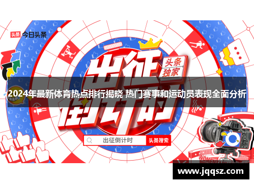 2024年最新体育热点排行揭晓 热门赛事和运动员表现全面分析