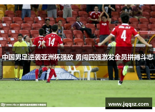 中国男足逆袭亚洲杯强敌 勇闯四强激发全员拼搏斗志