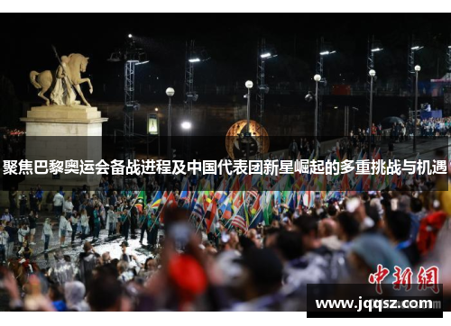 聚焦巴黎奥运会备战进程及中国代表团新星崛起的多重挑战与机遇
