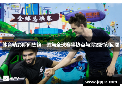 体育精彩瞬间集锦：聚焦全球赛事热点与震撼时刻回顾