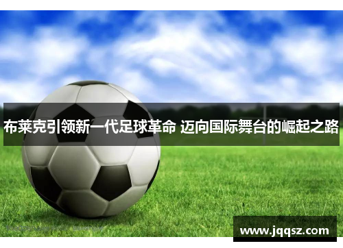 布莱克引领新一代足球革命 迈向国际舞台的崛起之路