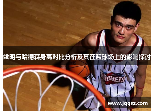 姚明与哈德森身高对比分析及其在篮球场上的影响探讨