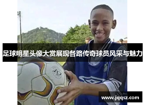 足球明星头像大赏展现各路传奇球员风采与魅力