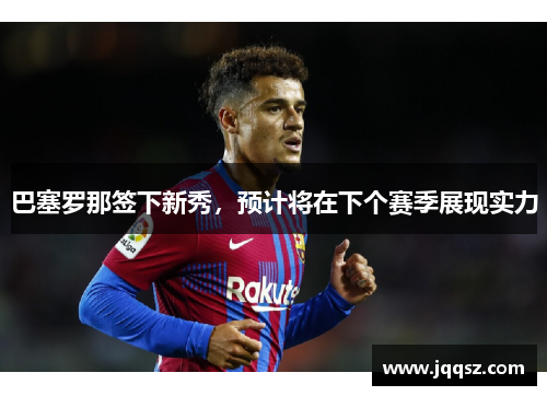 巴塞罗那签下新秀，预计将在下个赛季展现实力