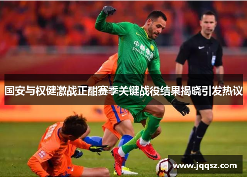 国安与权健激战正酣赛季关键战役结果揭晓引发热议