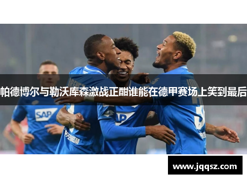 帕德博尔与勒沃库森激战正酣谁能在德甲赛场上笑到最后