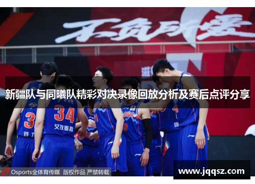 新疆队与同曦队精彩对决录像回放分析及赛后点评分享