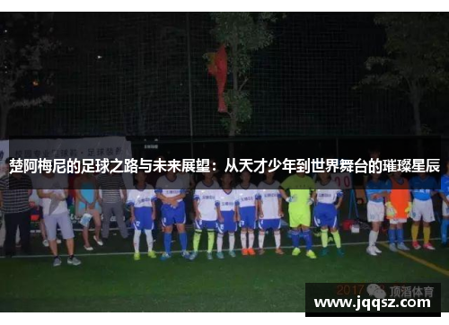 楚阿梅尼的足球之路与未来展望：从天才少年到世界舞台的璀璨星辰