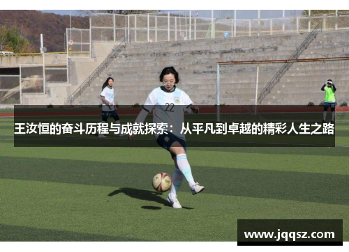 王汝恒的奋斗历程与成就探索：从平凡到卓越的精彩人生之路
